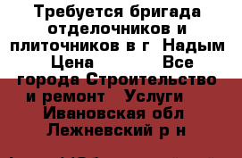 Требуется бригада отделочников и плиточников в г. Надым › Цена ­ 1 000 - Все города Строительство и ремонт » Услуги   . Ивановская обл.,Лежневский р-н